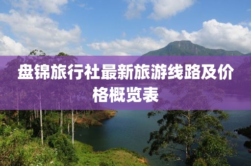 盘锦旅行社最新旅游线路及价格概览表