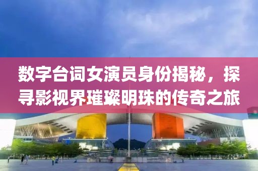 数字台词女演员身份揭秘，探寻影视界璀璨明珠的传奇之旅