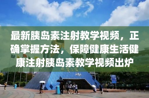 最新胰岛素注射教学视频，正确掌握方法，保障健康生活健康注射胰岛素教学视频出炉