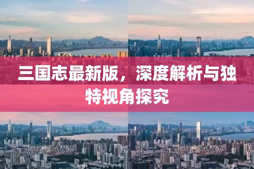 三国志最新版，深度解析与独特视角探究