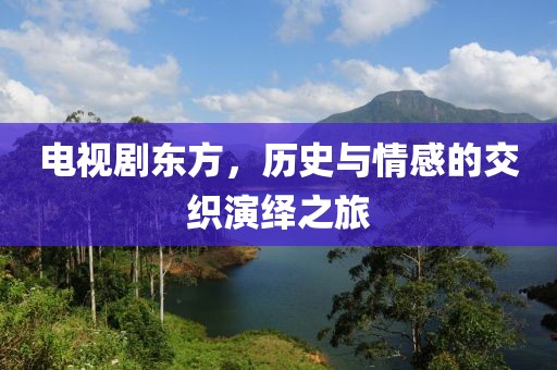 电视剧东方，历史与情感的交织演绎之旅
