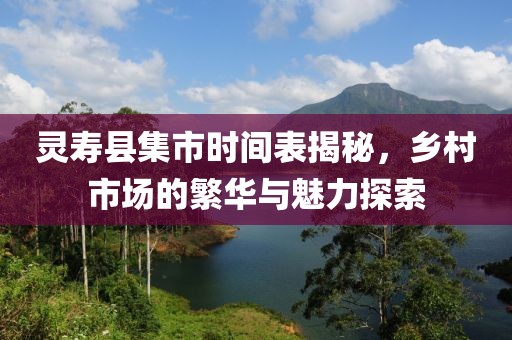 灵寿县集市时间表揭秘，乡村市场的繁华与魅力探索