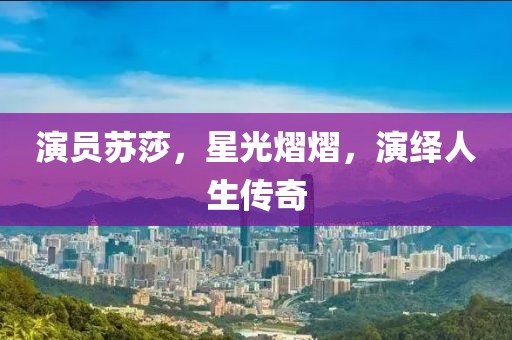 演员苏莎，星光熠熠，演绎人生传奇