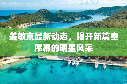 姜敏京最新动态，揭开新篇章序幕的明星风采