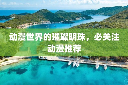 动漫世界的璀璨明珠，必关注动漫推荐