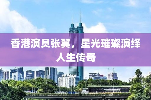 香港演员张翼，星光璀璨演绎人生传奇