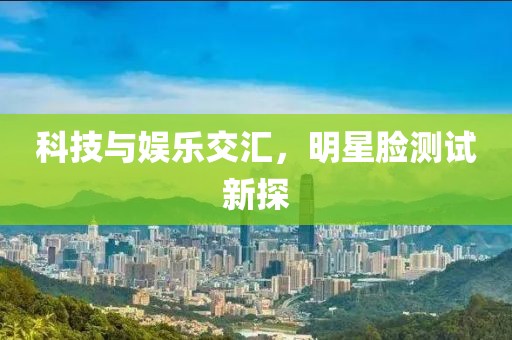 科技与娱乐交汇，明星脸测试新探