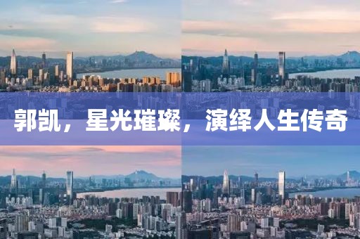 郭凯，星光璀璨，演绎人生传奇