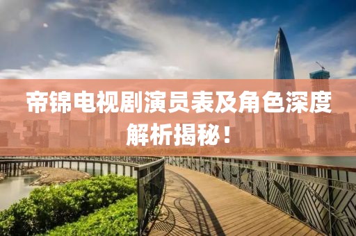 帝锦电视剧演员表及角色深度解析揭秘！