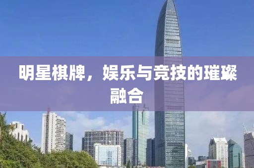 明星棋牌，娱乐与竞技的璀璨融合