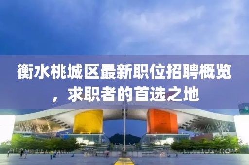衡水桃城区最新职位招聘概览，求职者的首选之地