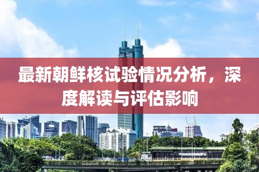 最新朝鲜核试验情况分析，深度解读与评估影响
