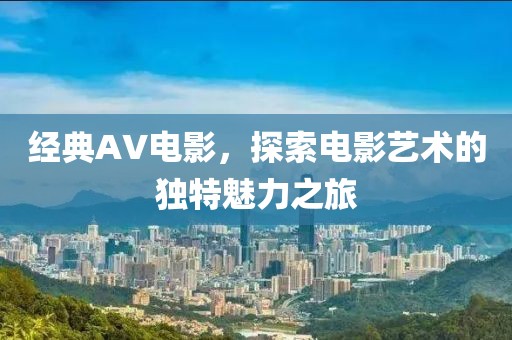 经典AV电影，探索电影艺术的独特魅力之旅