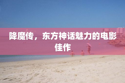 降魔传，东方神话魅力的电影佳作