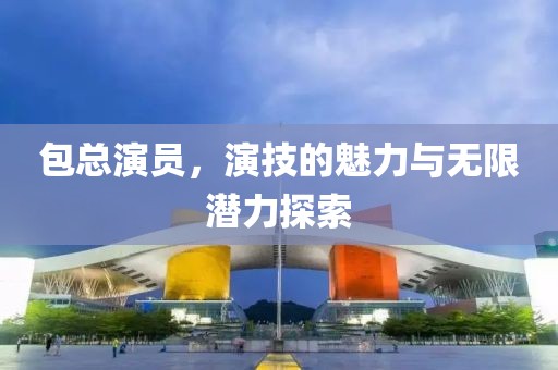 包总演员，演技的魅力与无限潜力探索
