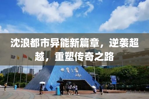 沈浪都市异能新篇章，逆袭超越，重塑传奇之路
