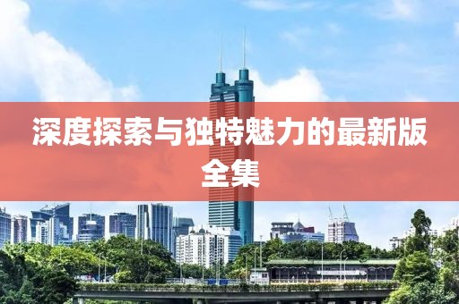 深度探索与独特魅力的最新版全集