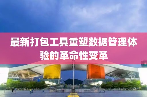 最新打包工具重塑数据管理体验的革命性变革