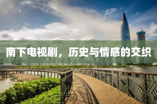 南下电视剧，历史与情感的交织