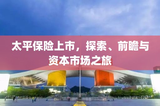 太平保险上市，探索、前瞻与资本市场之旅