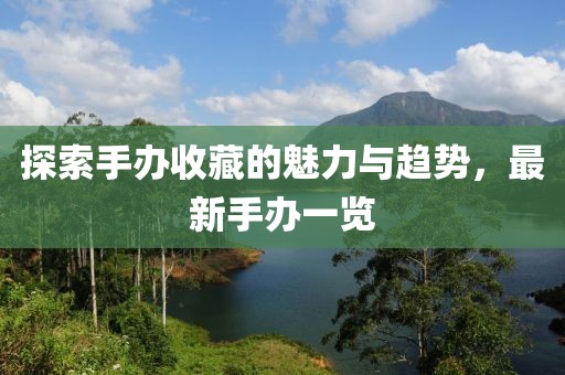 探索手办收藏的魅力与趋势，最新手办一览