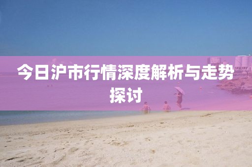 今日沪市行情深度解析与走势探讨