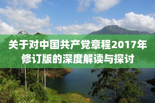 关于对中国共产党章程2017年修订版的深度解读与探讨