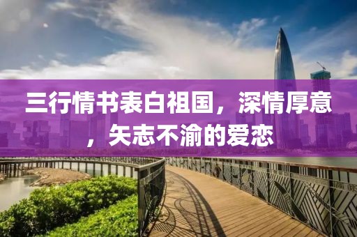 三行情书表白祖国，深情厚意，矢志不渝的爱恋