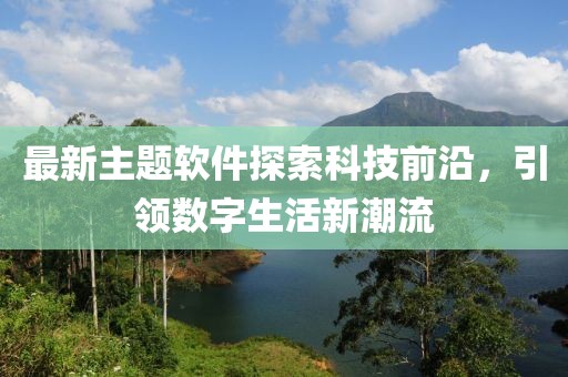 最新主题软件探索科技前沿，引领数字生活新潮流