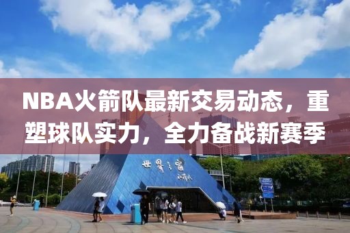 NBA火箭队最新交易动态，重塑球队实力，全力备战新赛季