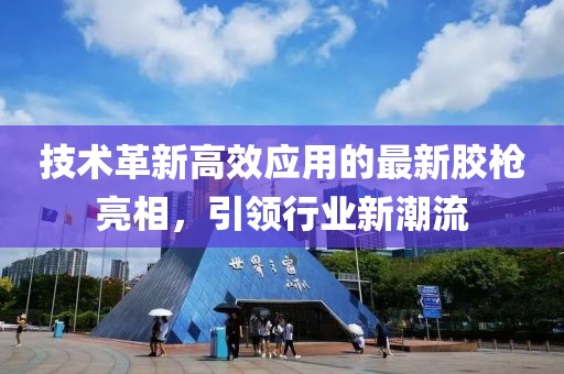 技术革新高效应用的最新胶枪亮相，引领行业新潮流