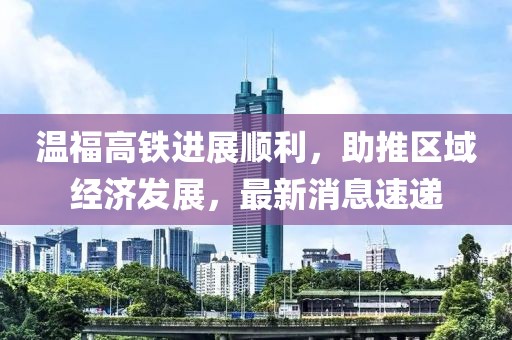 温福高铁进展顺利，助推区域经济发展，最新消息速递