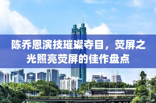 陈乔恩演技璀璨夺目，荧屏之光照亮荧屏的佳作盘点
