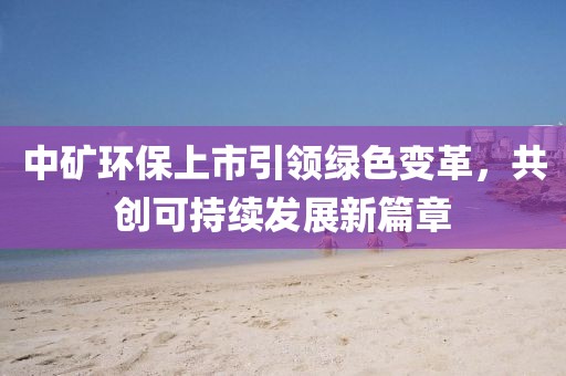 中矿环保上市引领绿色变革，共创可持续发展新篇章