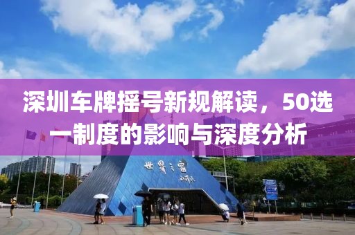 深圳车牌摇号新规解读，50选一制度的影响与深度分析