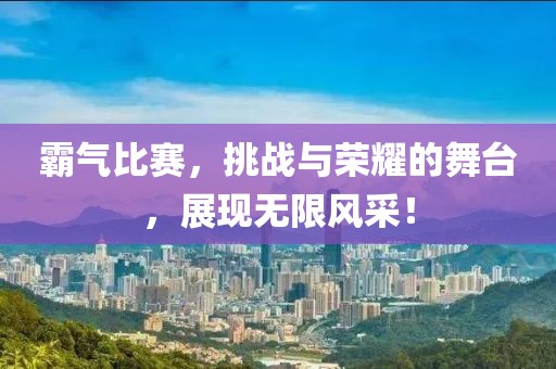 霸气比赛，挑战与荣耀的舞台，展现无限风采！