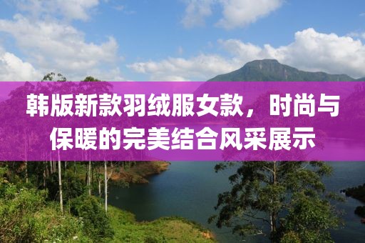 韩版新款羽绒服女款，时尚与保暖的完美结合风采展示