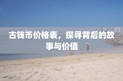 古钱币价格表，探寻背后的故事与价值