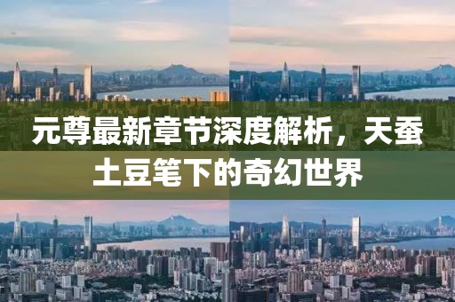 元尊最新章节深度解析，天蚕土豆笔下的奇幻世界