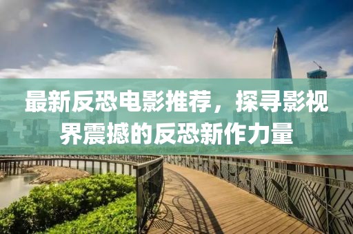 最新反恐电影推荐，探寻影视界震撼的反恐新作力量