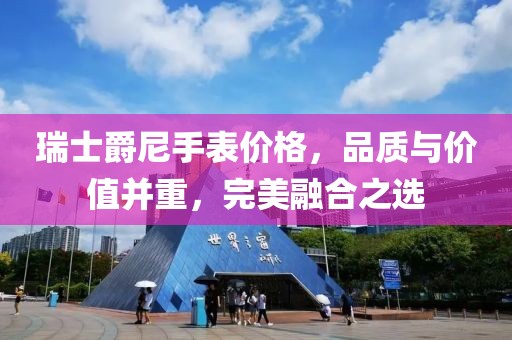 瑞士爵尼手表价格，品质与价值并重，完美融合之选