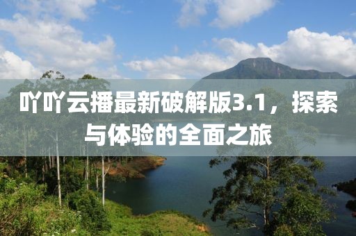 吖吖云播最新破解版3.1，探索与体验的全面之旅