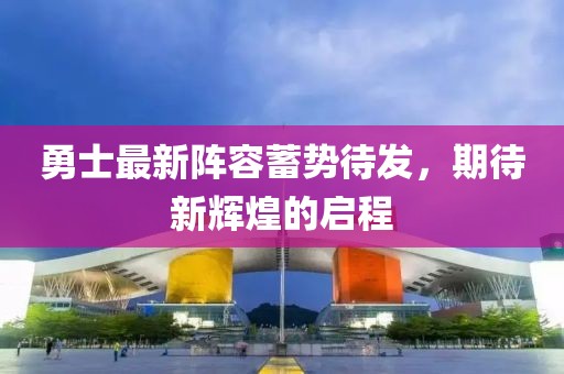 勇士最新阵容蓄势待发，期待新辉煌的启程