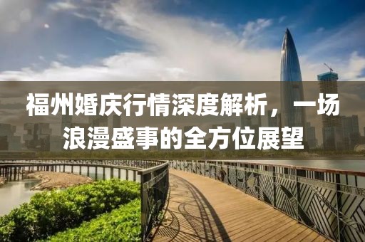 福州婚庆行情深度解析，一场浪漫盛事的全方位展望