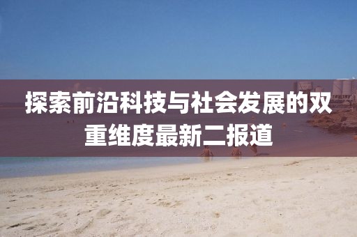探索前沿科技与社会发展的双重维度最新二报道