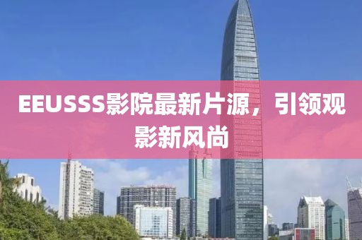 EEUSSS影院最新片源，引领观影新风尚