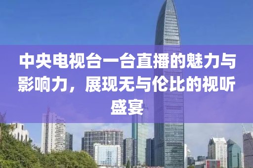 中央电视台一台直播的魅力与影响力，展现无与伦比的视听盛宴