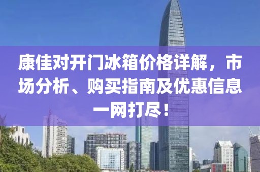 康佳对开门冰箱价格详解，市场分析、购买指南及优惠信息一网打尽！