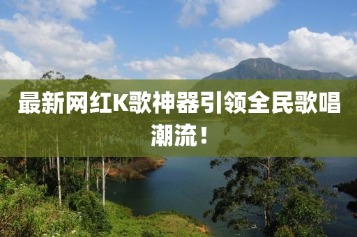 最新网红K歌神器引领全民歌唱潮流！
