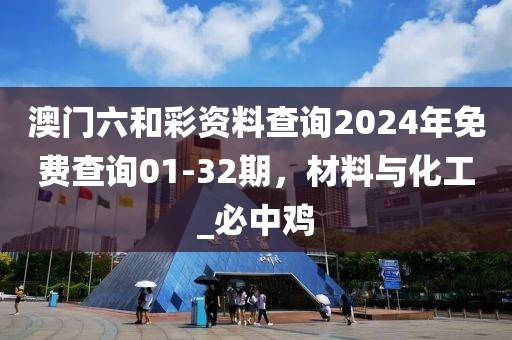 澳门六和彩资料查询2024年免费查询01-32期，材料与化工_必中鸡